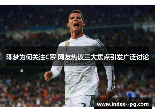 陈梦为何关注C罗 网友热议三大焦点引发广泛讨论 陈梦为何关注C罗 网友热议三大焦点引发广泛讨论