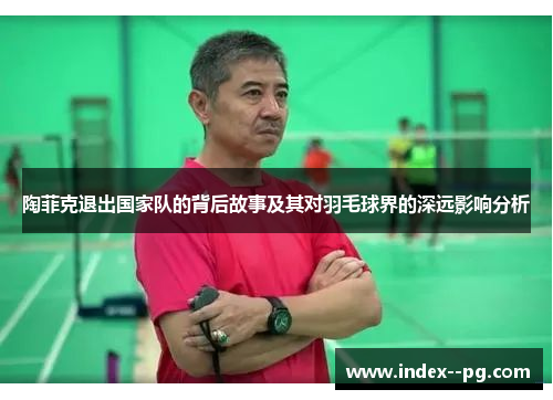 陶菲克退出国家队的背后故事及其对羽毛球界的深远影响分析 陶菲克退出国家队的背后故事及其对羽毛球界的深远影响分析