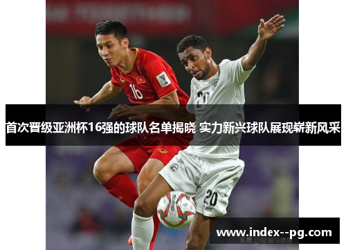 首次晋级亚洲杯16强的球队名单揭晓 实力新兴球队展现崭新风采 首次晋级亚洲杯16强的球队名单揭晓 实力新兴球队展现崭新风采