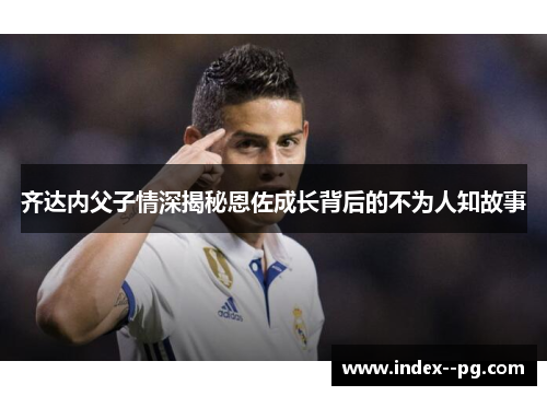 齐达内父子情深揭秘恩佐成长背后的不为人知故事