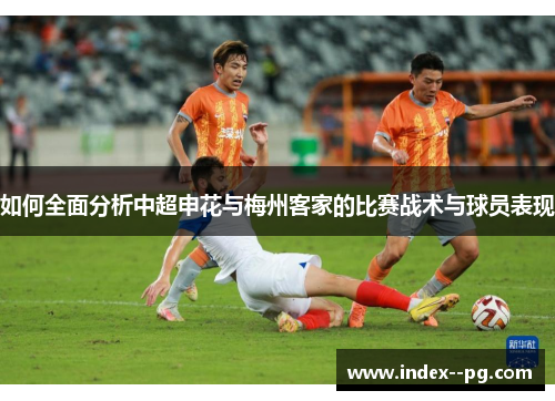 如何全面分析中超申花与梅州客家的比赛战术与球员表现