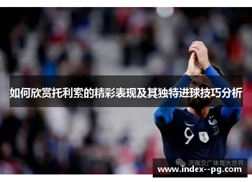 如何欣赏托利索的精彩表现及其独特进球技巧分析