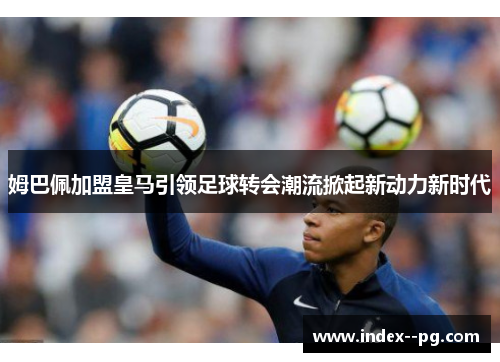 姆巴佩加盟皇马引领足球转会潮流掀起新动力新时代 姆巴佩加盟皇马引领足球转会潮流掀起新动力新时代