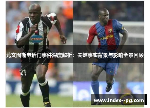 尤文图斯电话门事件深度解析：关键事实背景与影响全景回顾