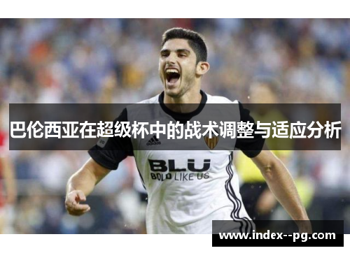 巴伦西亚在超级杯中的战术调整与适应分析 巴伦西亚在超级杯中的战术调整与适应分析