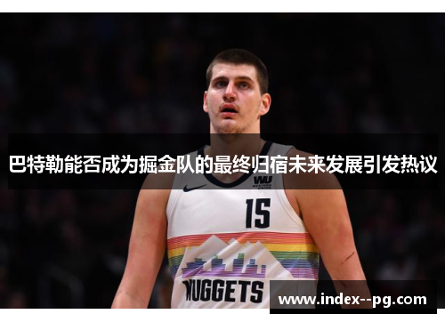 巴特勒能否成为掘金队的最终归宿未来发展引发热议