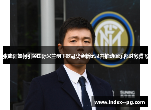 张康阳如何引领国际米兰创下欧冠奖金新纪录并推动俱乐部财务腾飞