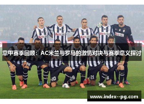 意甲赛季回顾：AC米兰与罗马的激情对决与赛季意义探讨