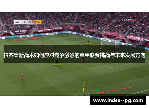 拉齐奥新战术如何应对竞争激烈的意甲联赛挑战与未来发展方向
