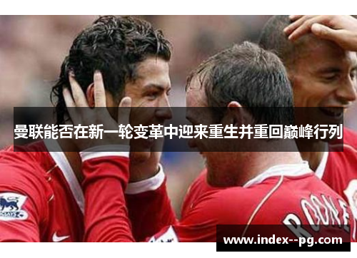 曼联能否在新一轮变革中迎来重生并重回巅峰行列