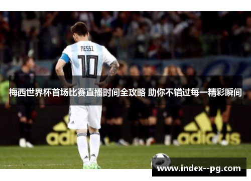 梅西世界杯首场比赛直播时间全攻略 助你不错过每一精彩瞬间