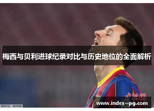 梅西与贝利进球纪录对比与历史地位的全面解析