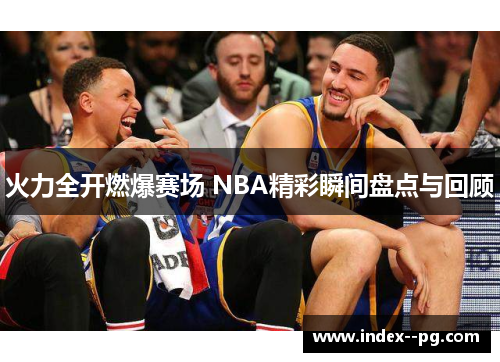 火力全开燃爆赛场 NBA精彩瞬间盘点与回顾