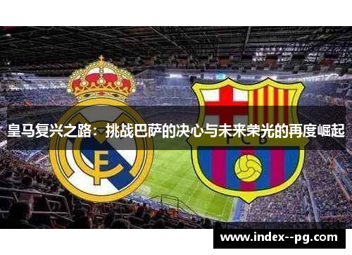 皇马复兴之路：挑战巴萨的决心与未来荣光的再度崛起