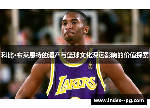 科比·布莱恩特的遗产与篮球文化深远影响的价值探索
