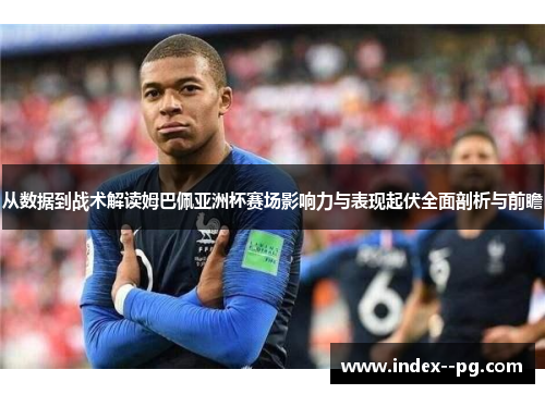 从数据到战术解读姆巴佩亚洲杯赛场影响力与表现起伏全面剖析与前瞻