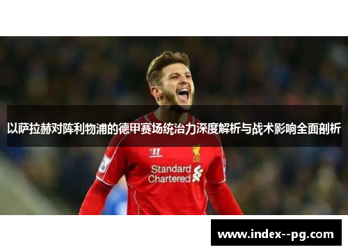 以萨拉赫对阵利物浦的德甲赛场统治力深度解析与战术影响全面剖析 以萨拉赫对阵利物浦的德甲赛场统治力深度解析与战术影响全面剖析