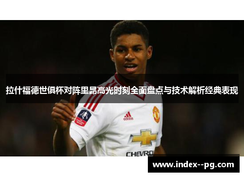 拉什福德世俱杯对阵里昂高光时刻全面盘点与技术解析经典表现 拉什福德世俱杯对阵里昂高光时刻全面盘点与技术解析经典表现