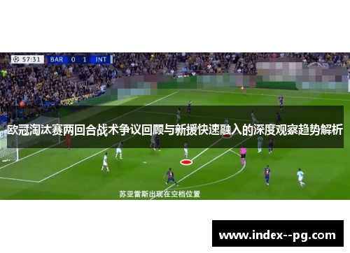 欧冠淘汰赛两回合战术争议回顾与新援快速融入的深度观察趋势解析 欧冠淘汰赛两回合战术争议回顾与新援快速融入的深度观察趋势解析