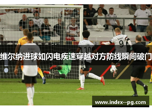 维尔纳进球如闪电疾速穿越对方防线瞬间破门