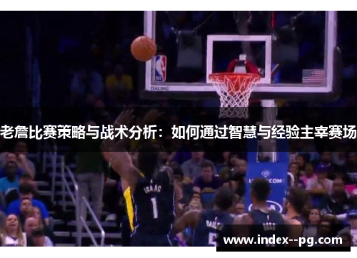 老詹比赛策略与战术分析：如何通过智慧与经验主宰赛场