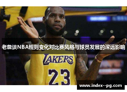 老詹谈NBA规则变化对比赛风格与球员发展的深远影响 老詹谈NBA规则变化对比赛风格与球员发展的深远影响