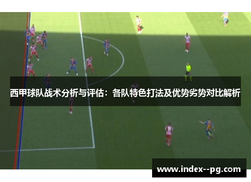 西甲球队战术分析与评估：各队特色打法及优势劣势对比解析
