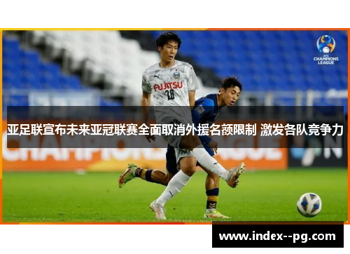 亚足联宣布未来亚冠联赛全面取消外援名额限制 激发各队竞争力