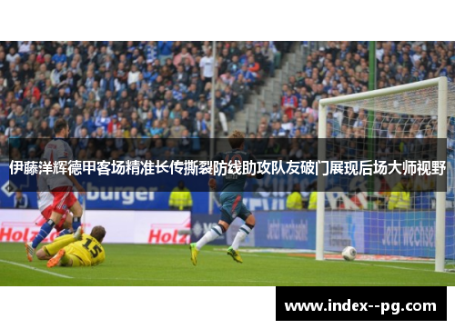 伊藤洋辉德甲客场精准长传撕裂防线助攻队友破门展现后场大师视野