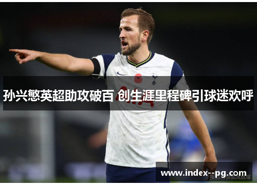 孙兴慜英超助攻破百 创生涯里程碑引球迷欢呼 孙兴慜英超助攻破百 创生涯里程碑引球迷欢呼