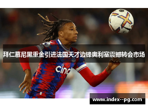 拜仁慕尼黑重金引进法国天才边锋奥利塞震撼转会市场