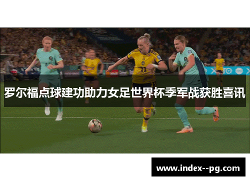 罗尔福点球建功助力女足世界杯季军战获胜喜讯 罗尔福点球建功助力女足世界杯季军战获胜喜讯