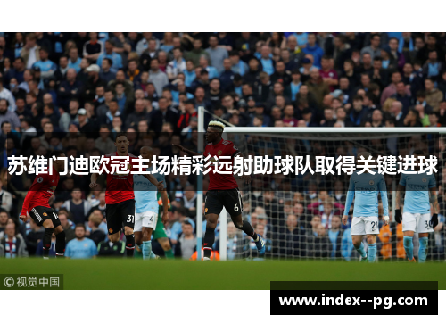 苏维门迪欧冠主场精彩远射助球队取得关键进球