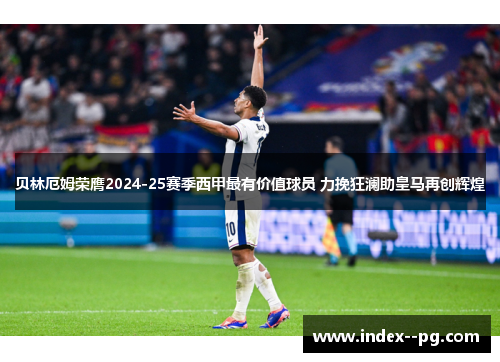 贝林厄姆荣膺2024-25赛季西甲最有价值球员 力挽狂澜助皇马再创辉煌