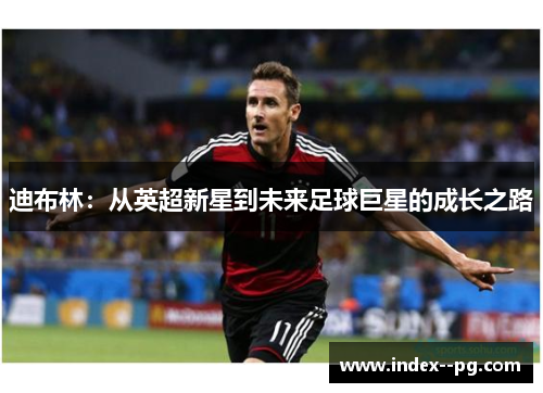 迪布林：从英超新星到未来足球巨星的成长之路