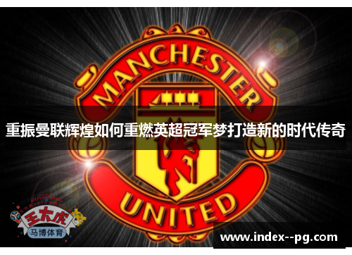 重振曼联辉煌如何重燃英超冠军梦打造新的时代传奇