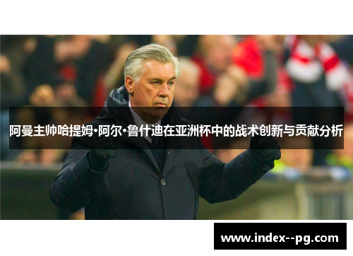 阿曼主帅哈提姆·阿尔·鲁什迪在亚洲杯中的战术创新与贡献分析