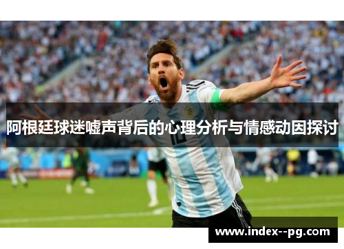 阿根廷球迷嘘声背后的心理分析与情感动因探讨
