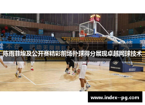 陈雨菲埃及公开赛精彩前场扑球得分展现卓越网球技术