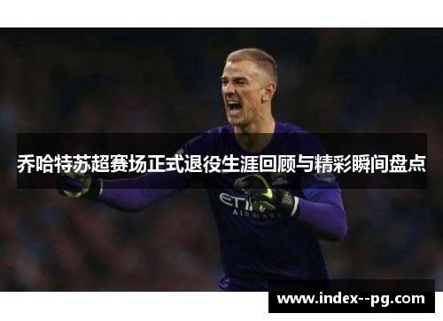 乔哈特苏超赛场正式退役生涯回顾与精彩瞬间盘点 乔哈特苏超赛场正式退役生涯回顾与精彩瞬间盘点