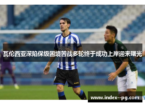 瓦伦西亚深陷保级困境苦战多轮终于成功上岸迎来曙光 瓦伦西亚深陷保级困境苦战多轮终于成功上岸迎来曙光