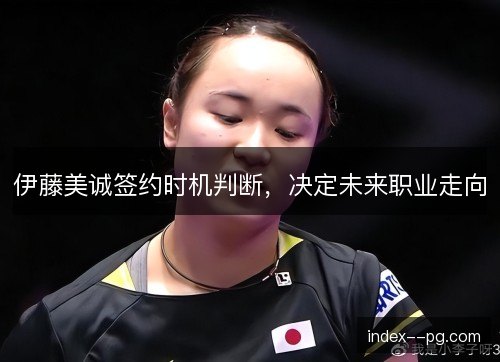 伊藤美诚签约时机判断，决定未来职业走向