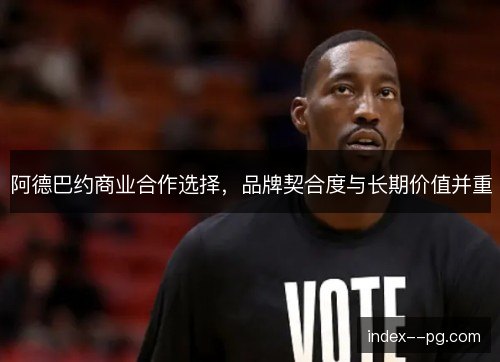 阿德巴约商业合作选择，品牌契合度与长期价值并重