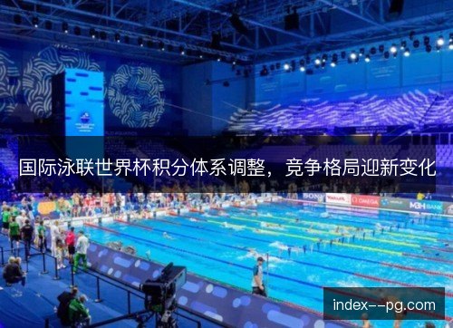 国际泳联世界杯积分体系调整，竞争格局迎新变化