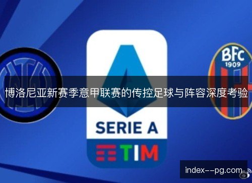 博洛尼亚新赛季意甲联赛的传控足球与阵容深度考验