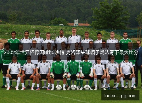 2002年世界杯德国8比0沙特 克洛泽头球帽子戏法写下最大比分 2002年世界杯德国8比0沙特 克洛泽头球帽子戏法写下最大比分