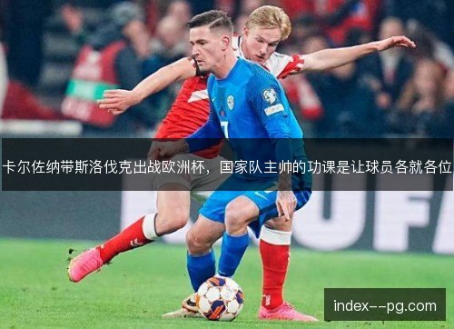 卡尔佐纳带斯洛伐克出战欧洲杯,国家队主帅的功课是让球员各就各位 卡尔佐纳带斯洛伐克出战欧洲杯,国家队主帅的功课是让球员各就各位